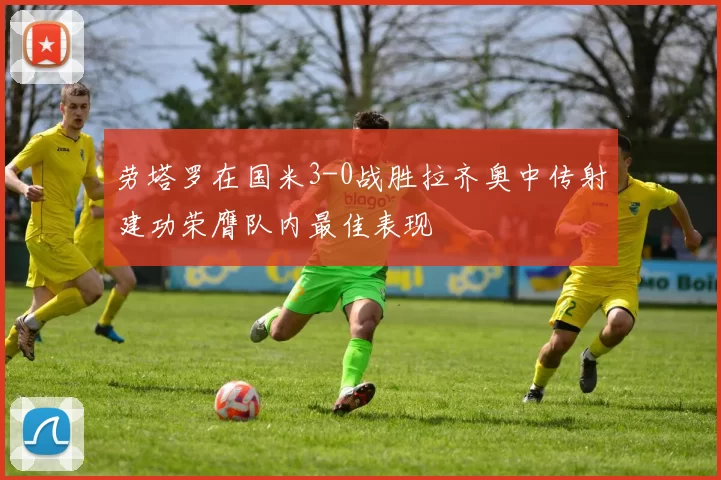 劳塔罗在国米3-0战胜拉齐奥中传射建功荣膺队内最佳表现