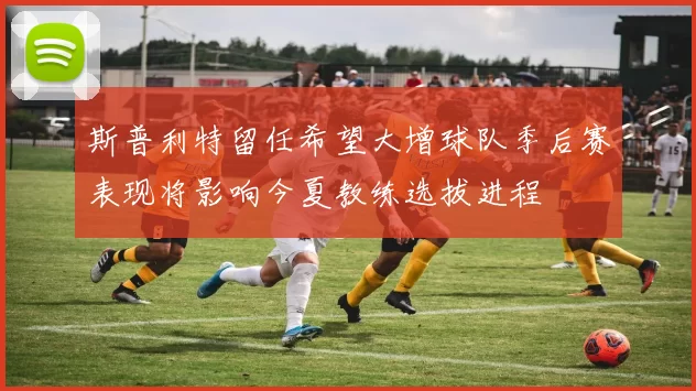 斯普利特留任希望大增球队季后赛表现将影响今夏教练选拔进程
