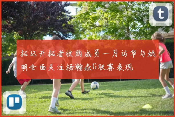 拓记开拓者收购成员一月访华与姚明会面关注杨瀚森G联赛表现