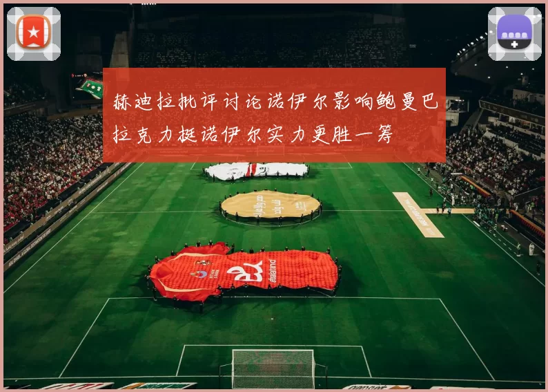 赫迪拉批评讨论诺伊尔影响鲍曼巴拉克力挺诺伊尔实力更胜一筹