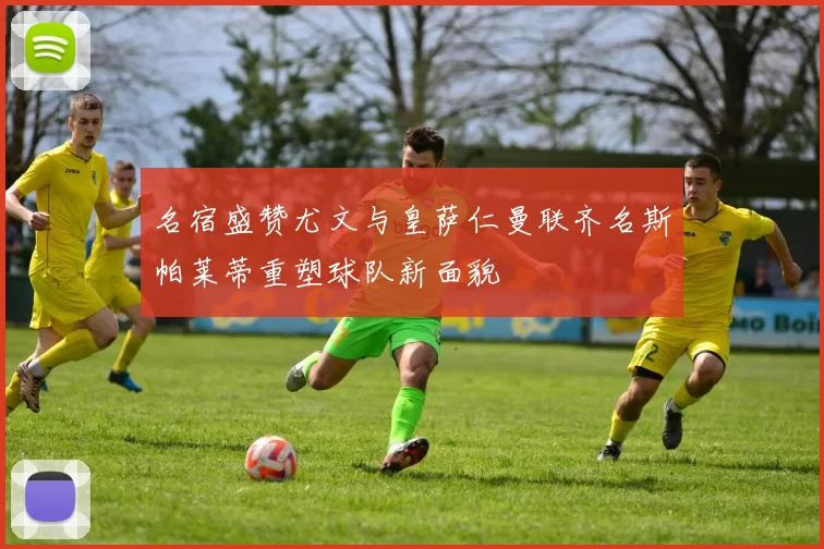 名宿盛赞尤文与皇萨仁曼联齐名斯帕莱蒂重塑球队新面貌