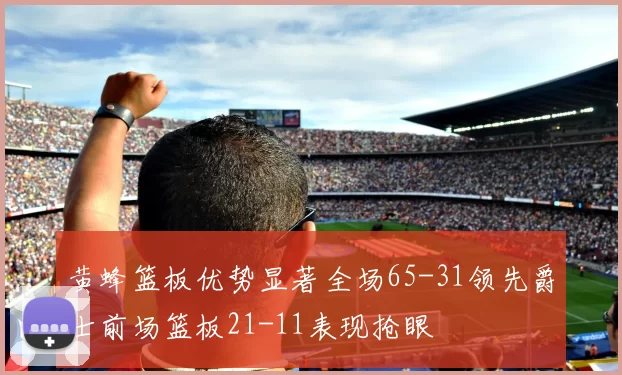 黄蜂篮板优势显著全场65-31领先爵士前场篮板21-11表现抢眼