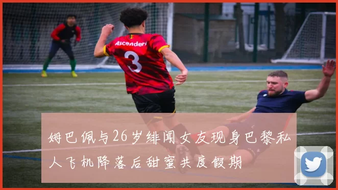 姆巴佩与26岁绯闻女友现身巴黎私人飞机降落后甜蜜共度假期