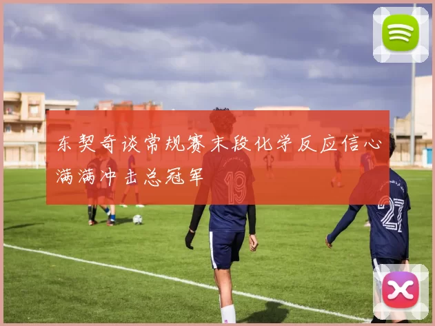 东契奇谈常规赛末段化学反应信心满满冲击总冠军