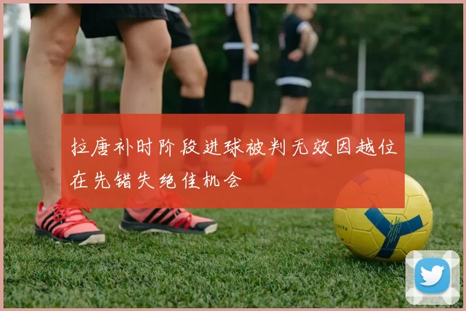 拉唐补时阶段进球被判无效因越位在先错失绝佳机会
