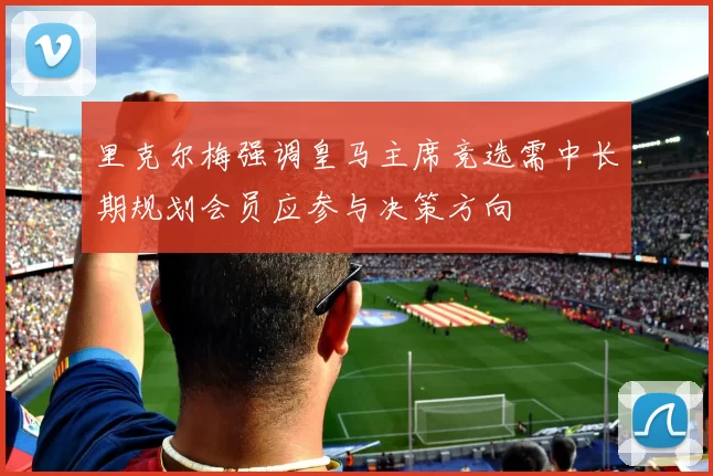 里克尔梅强调皇马主席竞选需中长期规划会员应参与决策方向