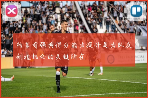 约基奇强调得分能力提升是为队友创造机会的关键所在