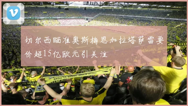 切尔西瞄准奥斯梅恩加拉塔萨雷要价超15亿欧元引关注