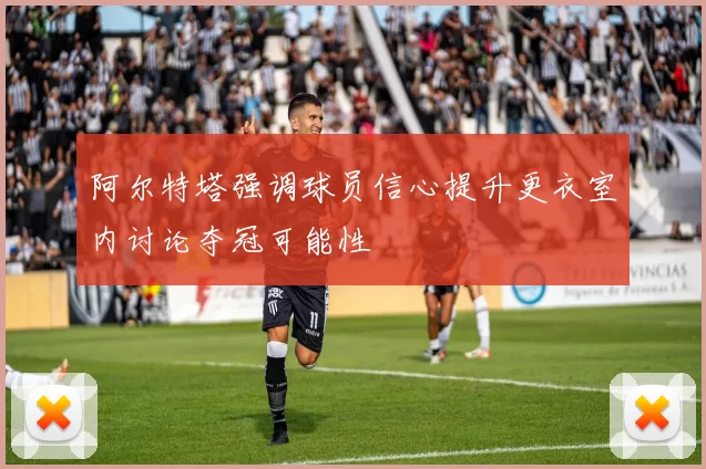 阿尔特塔强调球员信心提升更衣室内讨论夺冠可能性