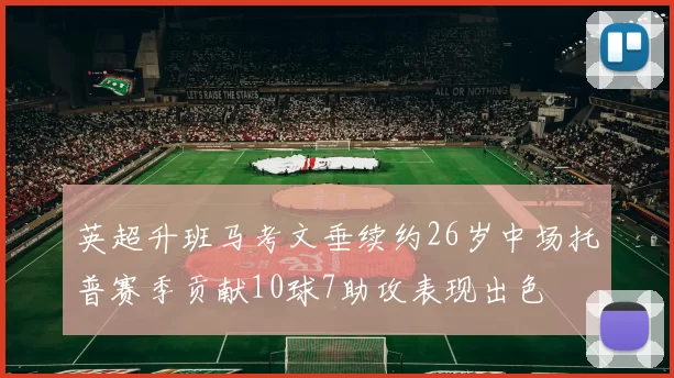 英超升班马考文垂续约26岁中场托普赛季贡献10球7助攻表现出色