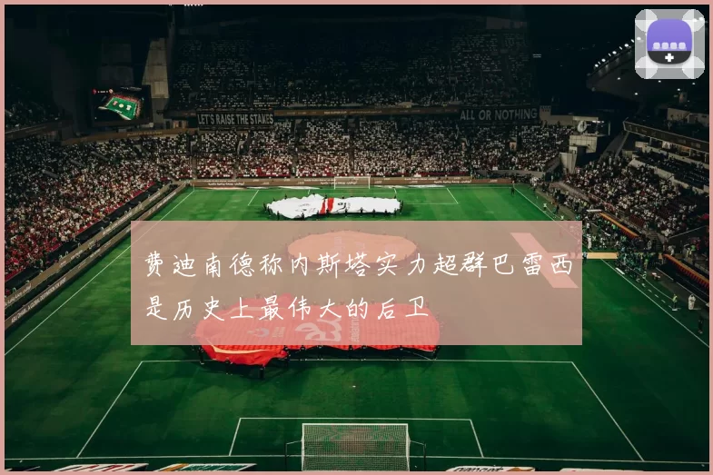 费迪南德称内斯塔实力超群巴雷西是历史上最伟大的后卫