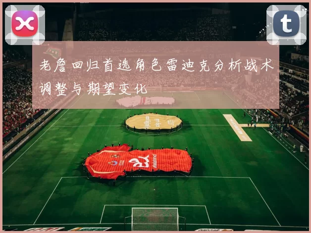 老詹回归首选角色雷迪克分析战术调整与期望变化