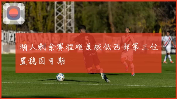湖人剩余赛程难度较低西部第三位置稳固可期