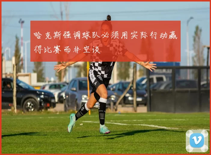 哈克斯强调球队必须用实际行动赢得比赛而非空谈