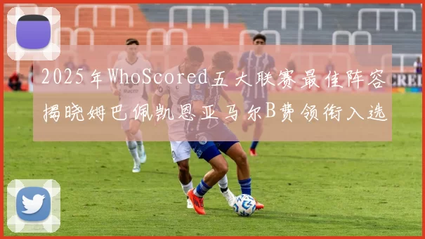 2025年WhoScored五大联赛最佳阵容揭晓姆巴佩凯恩亚马尔B费领衔入选
