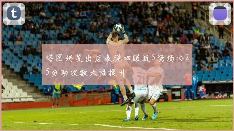 塔图姆复出后表现回暖近5场场均25分助攻数大幅提升
