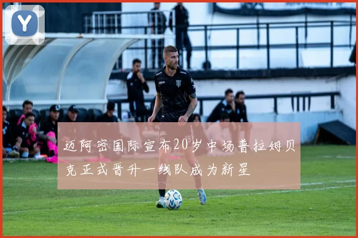 迈阿密国际宣布20岁中场普拉姆贝克正式晋升一线队成为新星