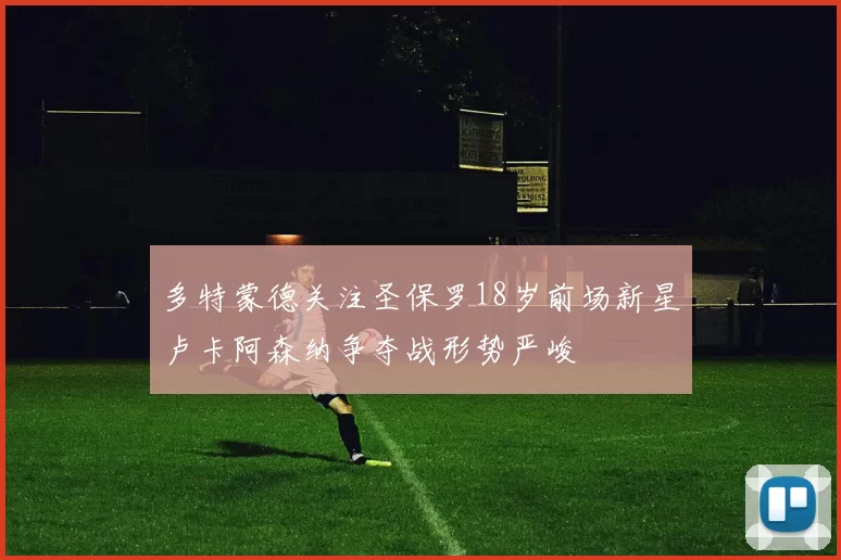 多特蒙德关注圣保罗18岁前场新星卢卡阿森纳争夺战形势严峻