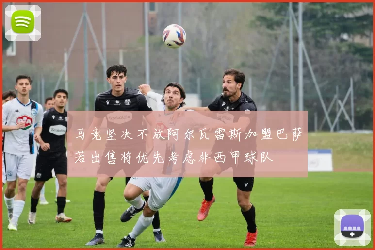 马竞坚决不放阿尔瓦雷斯加盟巴萨若出售将优先考虑非西甲球队