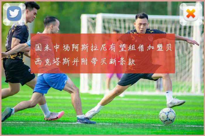国米中场阿斯拉尼有望租借加盟贝西克塔斯并附带买断条款