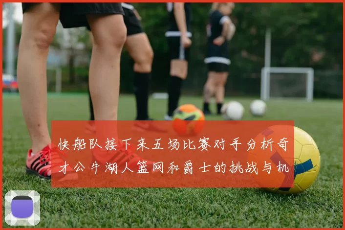 快船队接下来五场比赛对手分析奇才公牛湖人篮网和爵士的挑战与机遇