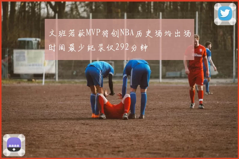 文班若获MVP将创NBA历史场均出场时间最少纪录仅292分钟