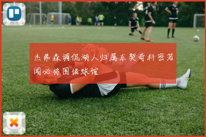 杰弗森调侃湖人归属东契奇科密若闻必将围堵球馆