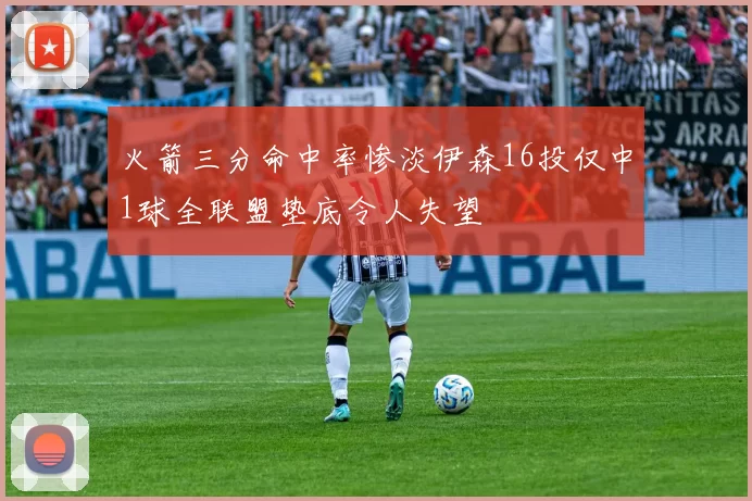 火箭三分命中率惨淡伊森16投仅中1球全联盟垫底令人失望
