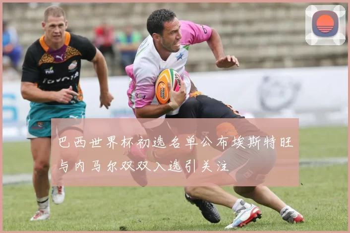 巴西世界杯初选名单公布埃斯特旺与内马尔双双入选引关注