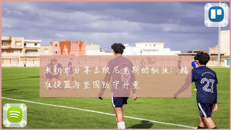 米切尔分享击败尼克斯的秘诀：精准投篮与坚固防守并重